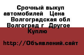 Срочный выкуп автомобилей › Цена ­ 100 - Волгоградская обл., Волгоград г. Другое » Куплю   